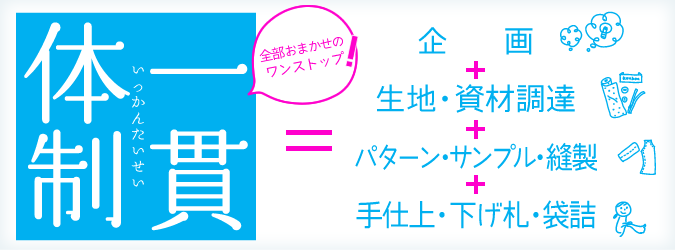 企画+生地・資材調達+パターン・サンプル・縫製+手仕上・下げ札・袋詰 全部おまかせのワンストップ!